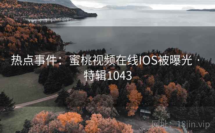 热点事件：蜜桃视频在线IOS被曝光 · 特辑1043