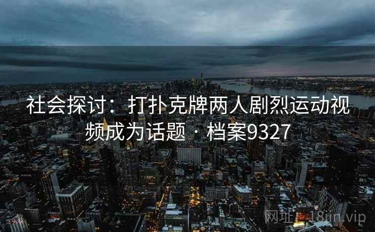 社会探讨：打扑克牌两人剧烈运动视频成为话题 · 档案9327