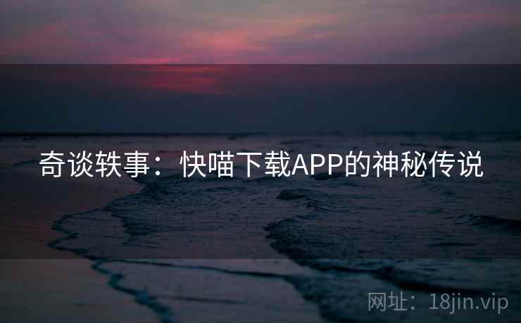 奇谈轶事：快喵下载APP的神秘传说