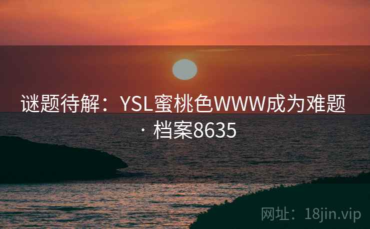 谜题待解：YSL蜜桃色WWW成为难题 · 档案8635