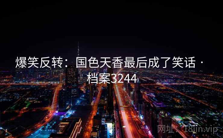 爆笑反转：国色天香最后成了笑话 · 档案3244
