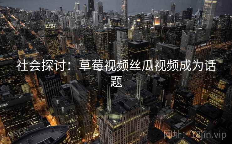 社会探讨：草莓视频丝瓜视频成为话题