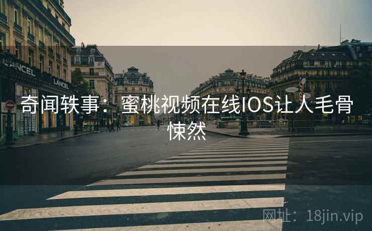 奇闻轶事：蜜桃视频在线IOS让人毛骨悚然