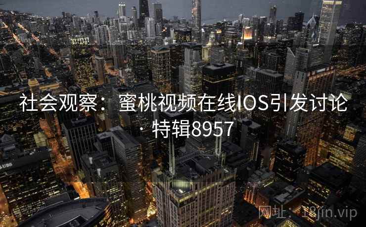 社会观察：蜜桃视频在线IOS引发讨论 · 特辑8957