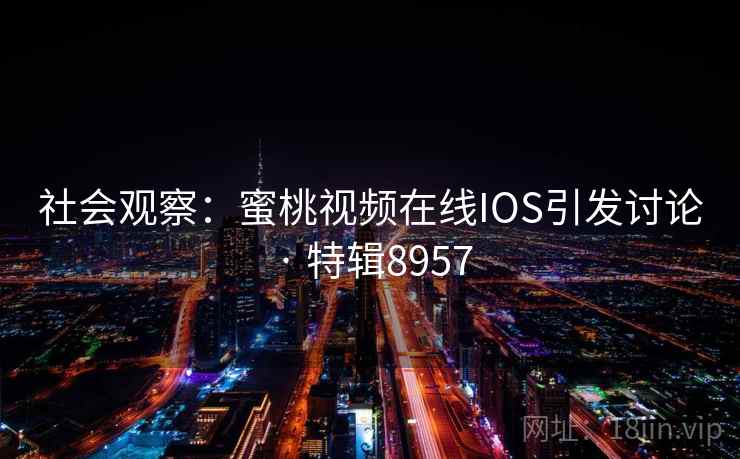 社会观察：蜜桃视频在线IOS引发讨论 · 特辑8957