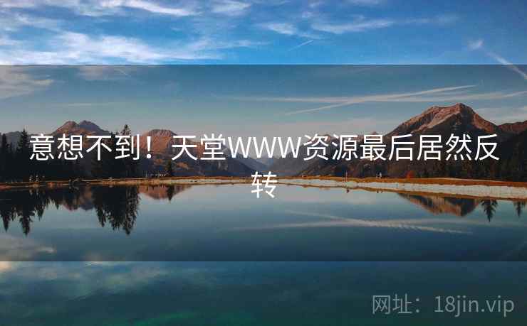 意想不到！天堂WWW资源最后居然反转
