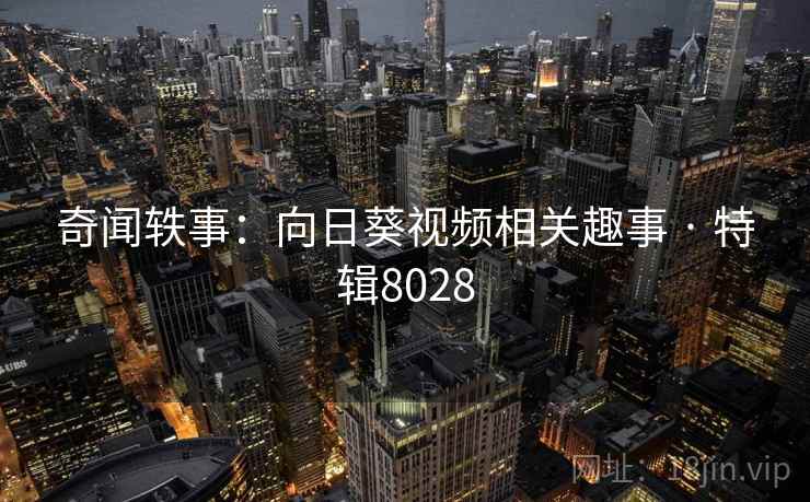 奇闻轶事：向日葵视频相关趣事 · 特辑8028