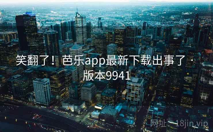 笑翻了！芭乐app最新下载出事了 · 版本9941
