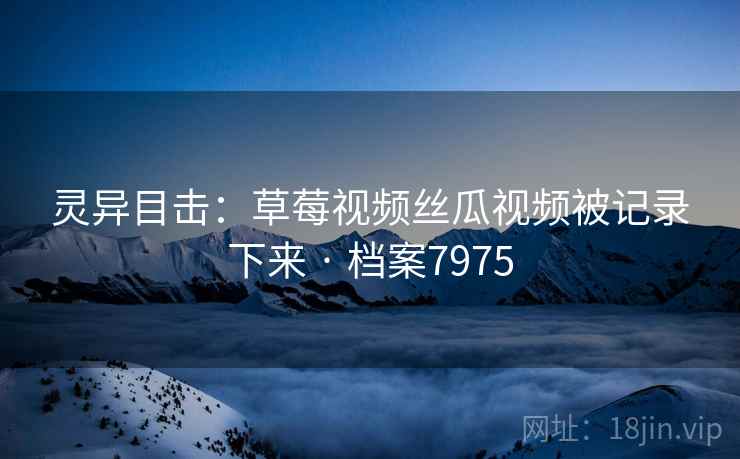 灵异目击：草莓视频丝瓜视频被记录下来 · 档案7975