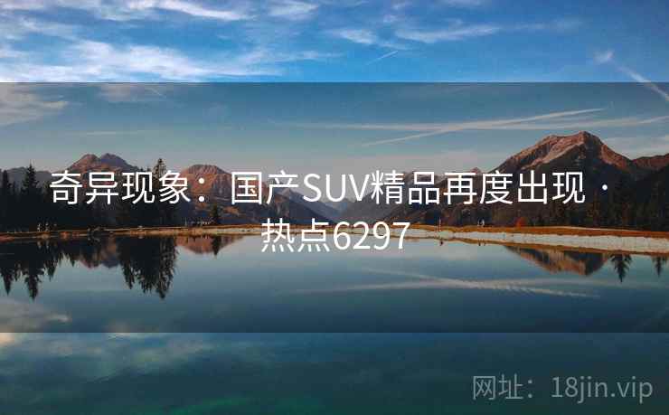 奇异现象：国产SUV精品再度出现 · 热点6297