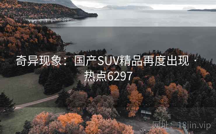 奇异现象：国产SUV精品再度出现 · 热点6297