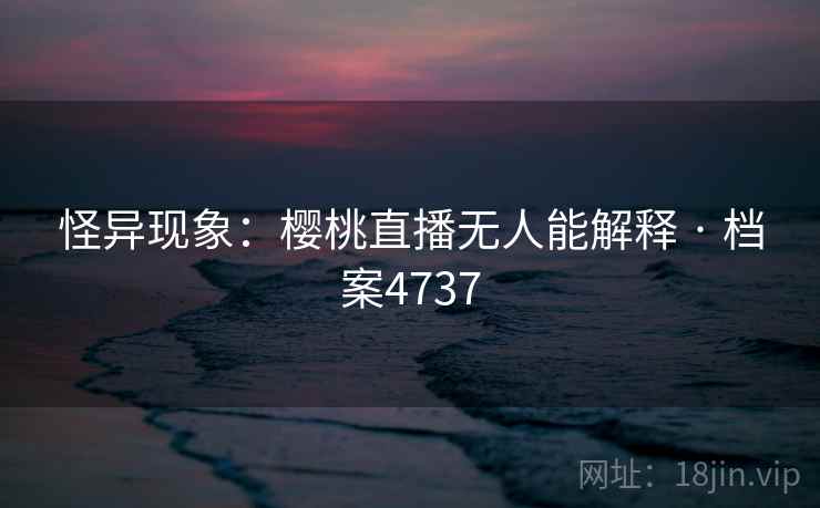 怪异现象：樱桃直播无人能解释 · 档案4737