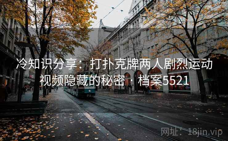 冷知识分享：打扑克牌两人剧烈运动视频隐藏的秘密 · 档案5521